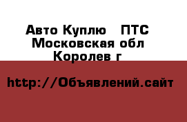 Авто Куплю - ПТС. Московская обл.,Королев г.